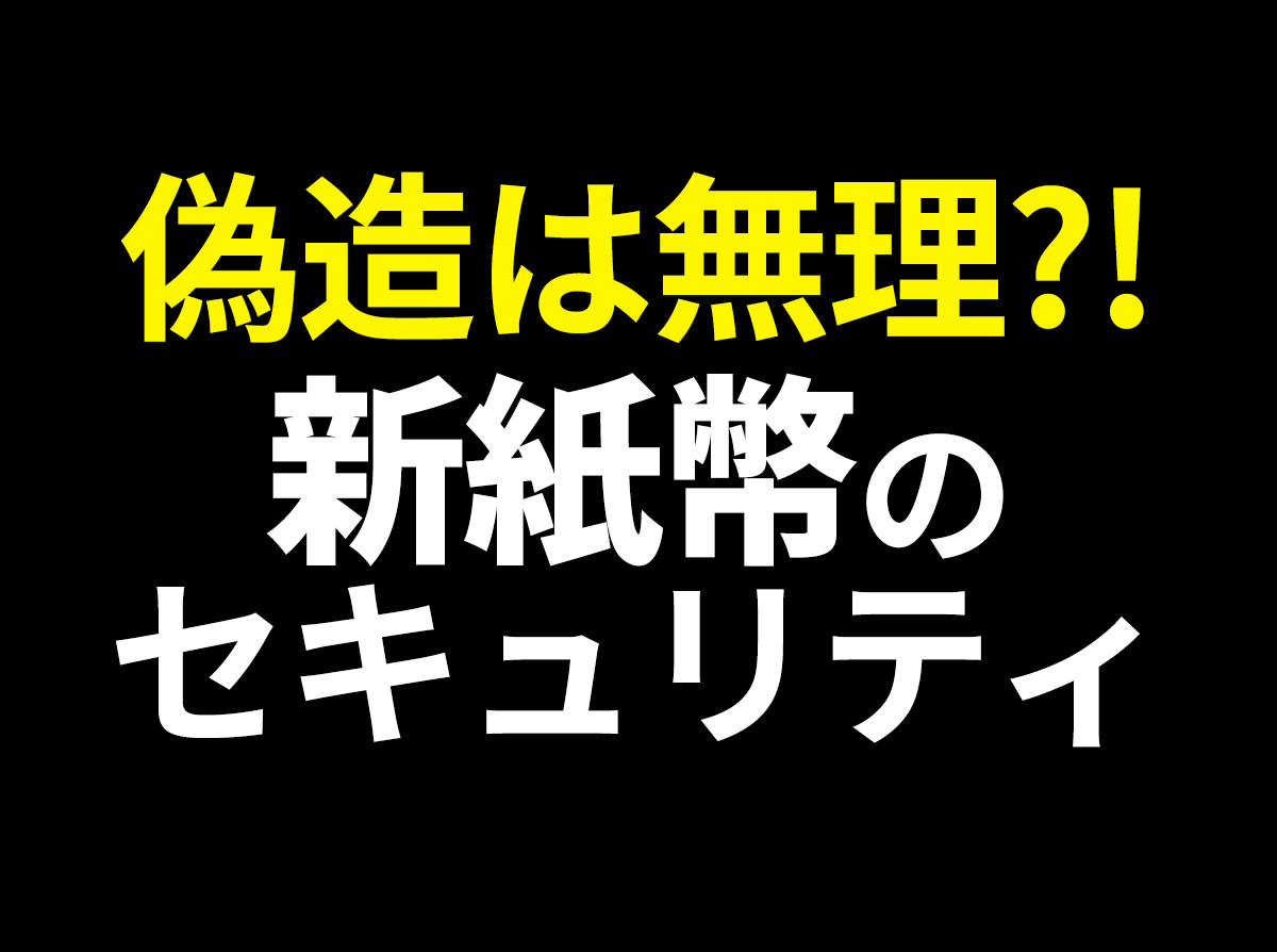 偽札は不可能?!令和の新紙幣の偽造防止対策レベルがすごいことに!
