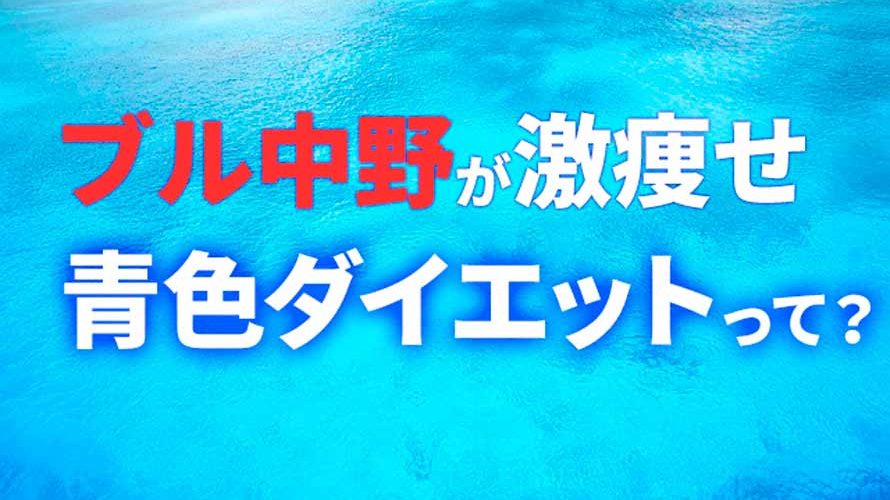 ブル中野が別人に!キレイに痩せた方法「青色ダイエット」とは?